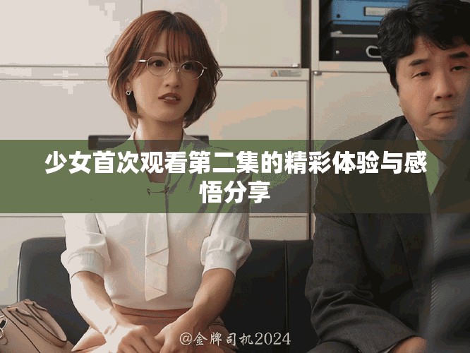 少女首次观看第二集的精彩体验与感悟分享