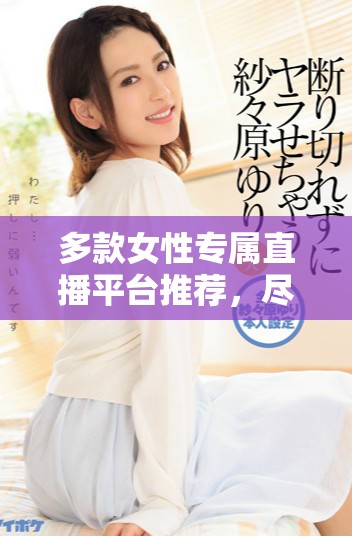 多款女性专属直播平台推荐，尽情享受精彩内容与互动乐趣