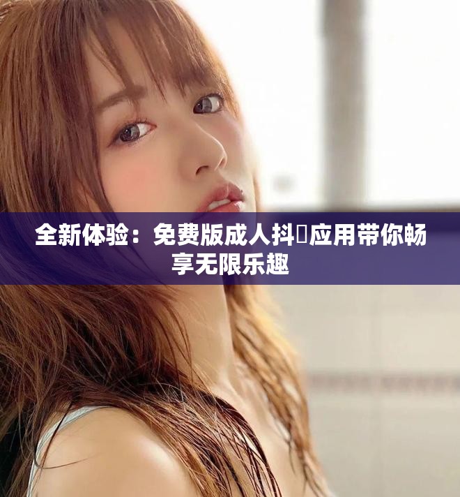 全新体验：免费版成人抖抈应用带你畅享无限乐趣