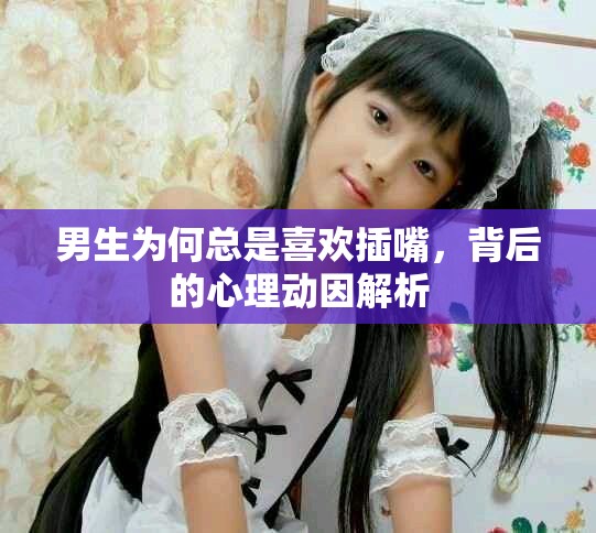 男生为何总是喜欢插嘴，背后的心理动因解析