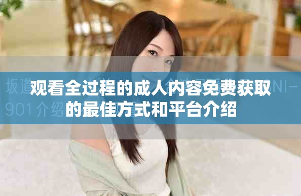 观看全过程的成人内容免费获取的最佳方式和平台介绍