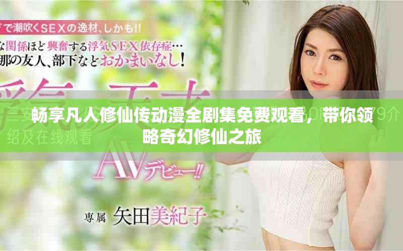 畅享凡人修仙传动漫全剧集免费观看，带你领略奇幻修仙之旅