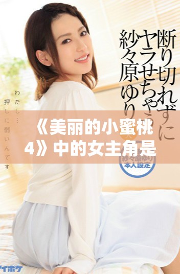 《美丽的小蜜桃4》中的女主角是谁她的特点和故事发展揭秘