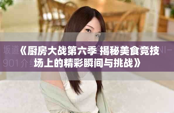 《厨房大战第六季 揭秘美食竞技场上的精彩瞬间与挑战》