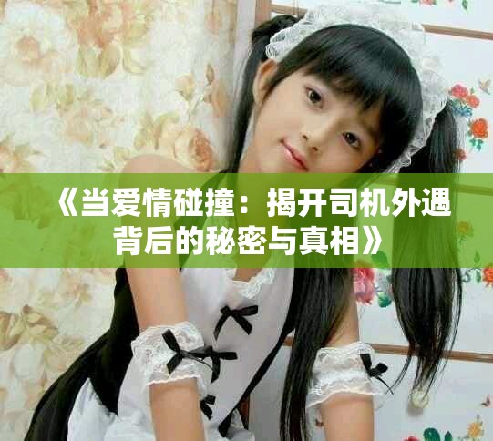 《当爱情碰撞：揭开司机外遇背后的秘密与真相》