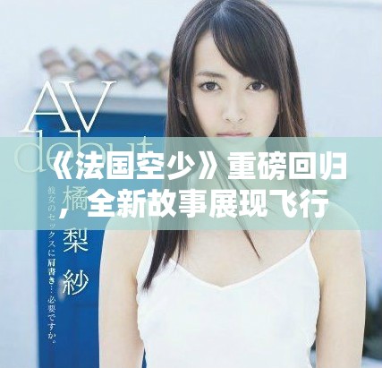 《法国空少》重磅回归，全新故事展现飞行员的爱情与冒险人生