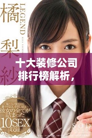十大装修公司排行榜解析，哪家最值得选择与信赖呢
