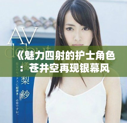 《魅力四射的护士角色：苍井空再现银幕风采与热情》