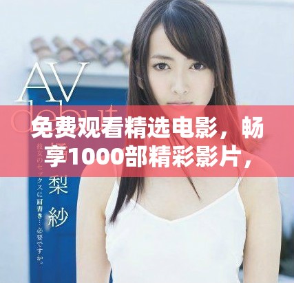 免费观看精选电影，畅享1000部精彩影片，尽情体验视觉盛宴