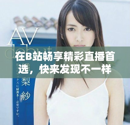 在B站畅享精彩直播首选，快来发现不一样的乐趣分享吧