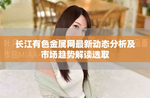 长江有色金属网最新动态分析及市场趋势解读选取