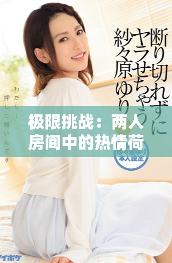 极限挑战：两人房间中的热情荷尔蒙瞬间引爆的故事