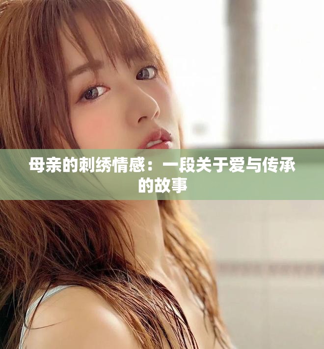 母亲的刺绣情感：一段关于爱与传承的故事