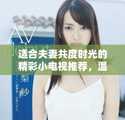 适合夫妻共度时光的精彩小电视推荐，温馨又有趣的观影选择