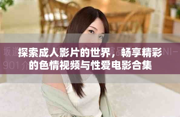 探索成人影片的世界，畅享精彩的色情视频与性爱电影合集
