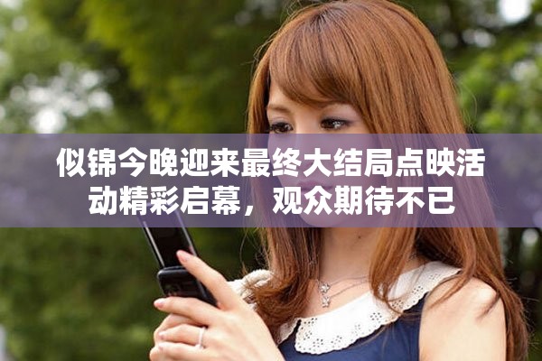 似锦今晚迎来最终大结局点映活动精彩启幕，观众期待不已