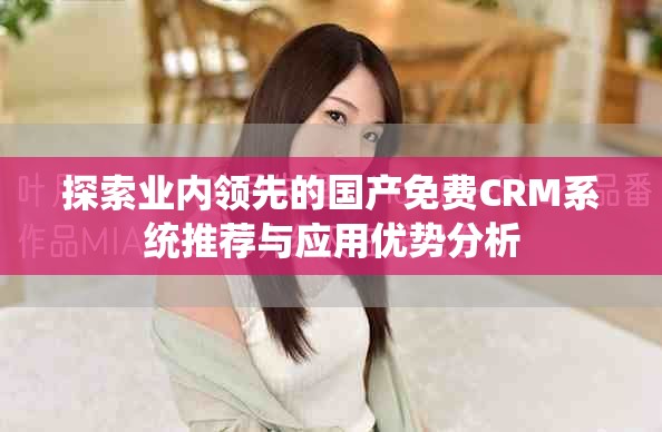 探索业内领先的国产免费CRM系统推荐与应用优势分析