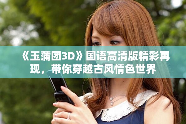 《玉蒲团3D》国语高清版精彩再现，带你穿越古风情色世界