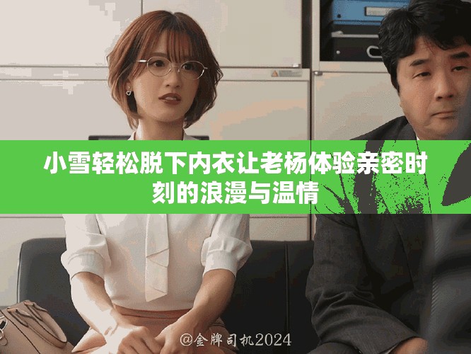 小雪轻松脱下内衣让老杨体验亲密时刻的浪漫与温情