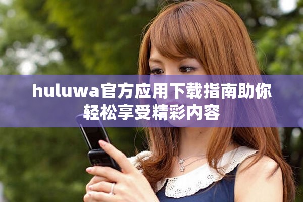 huluwa官方应用下载指南助你轻松享受精彩内容