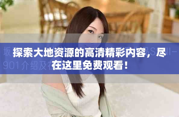 探索大地资源的高清精彩内容，尽在这里免费观看！