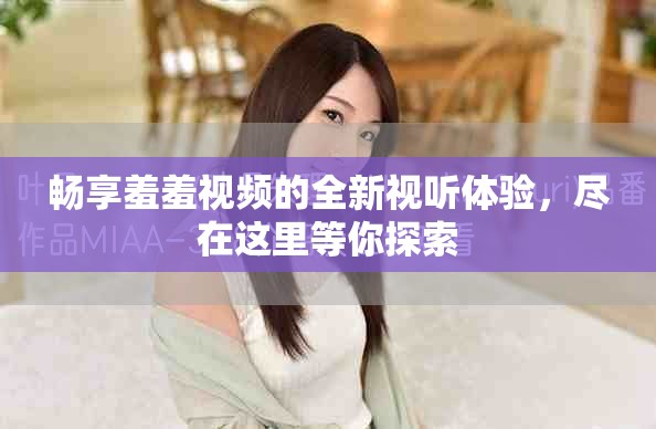 畅享羞羞视频的全新视听体验，尽在这里等你探索