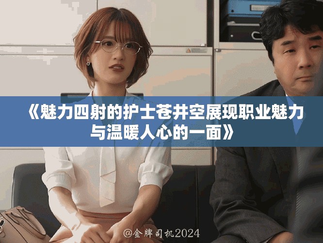 《魅力四射的护士苍井空展现职业魅力与温暖人心的一面》