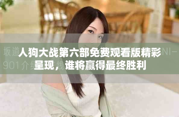 人狗大战第六部免费观看版精彩呈现，谁将赢得最终胜利