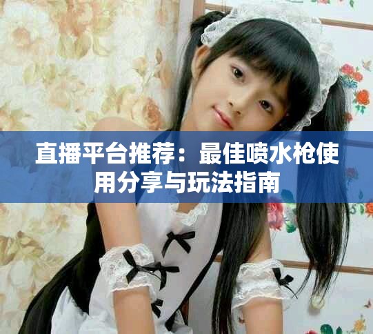 直播平台推荐：最佳喷水枪使用分享与玩法指南