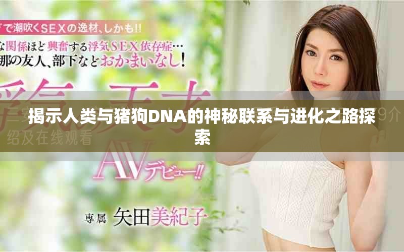 揭示人类与猪狗DNA的神秘联系与进化之路探索