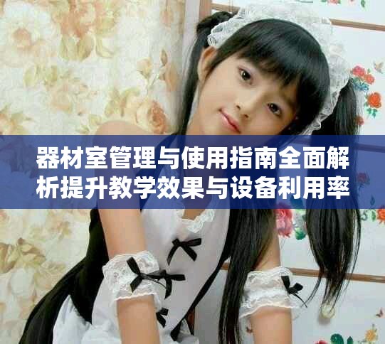 器材室管理与使用指南全面解析提升教学效果与设备利用率