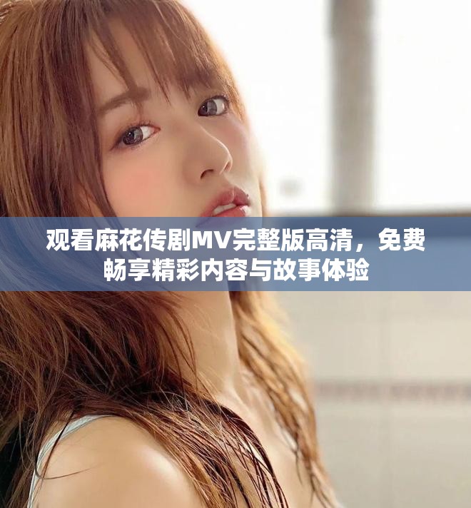 观看麻花传剧MV完整版高清，免费畅享精彩内容与故事体验