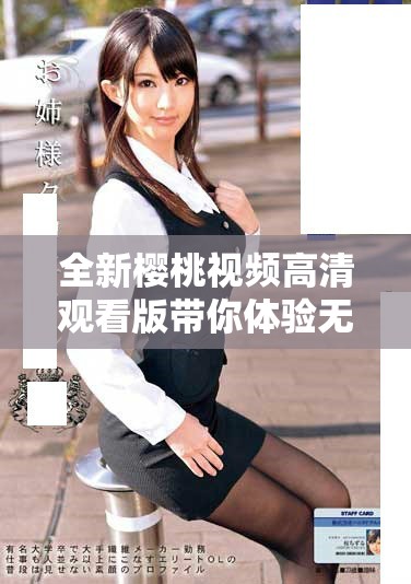 全新樱桃视频高清观看版带你体验无缝观影乐趣