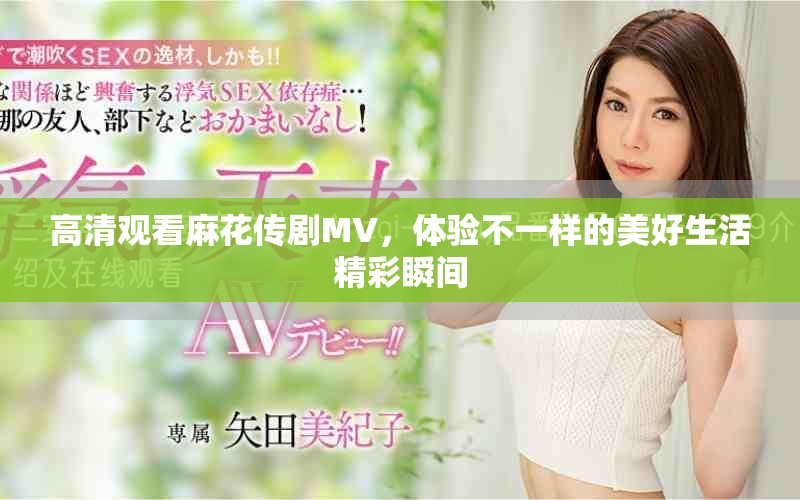 高清观看麻花传剧MV，体验不一样的美好生活精彩瞬间
