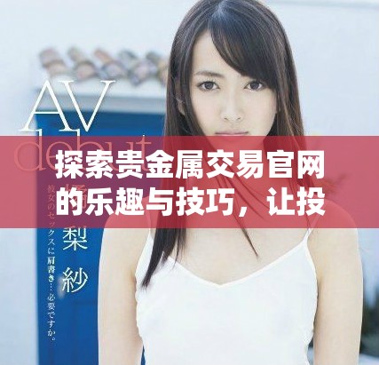 探索贵金属交易官网的乐趣与技巧，让投资更轻松便捷