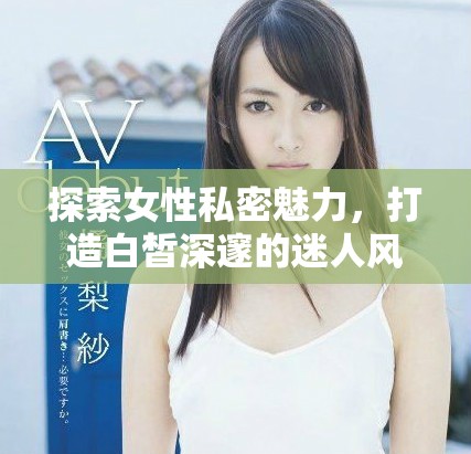 探索女性私密魅力，打造白皙深邃的迷人风采与自信之美