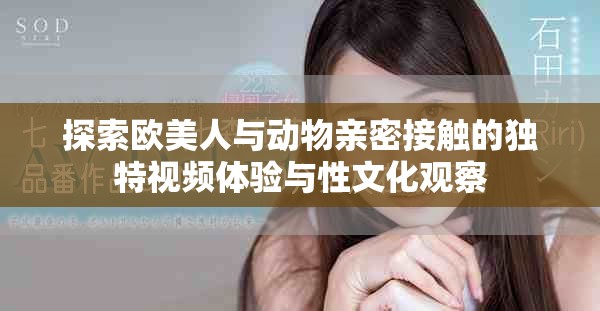 探索欧美人与动物亲密接触的独特视频体验与性文化观察