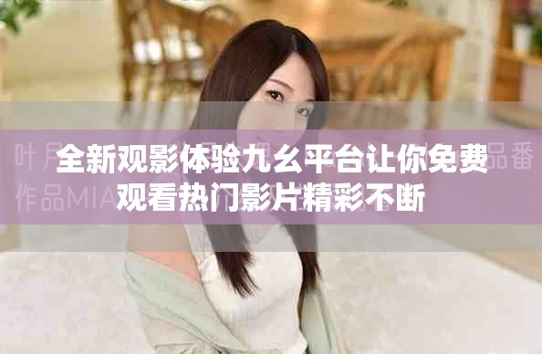 全新观影体验九幺平台让你免费观看热门影片精彩不断