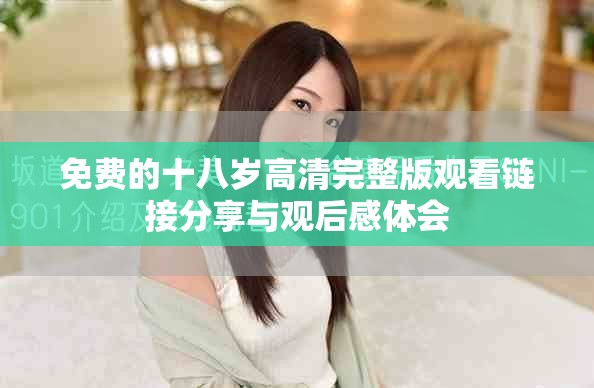 免费的十八岁高清完整版观看链接分享与观后感体会
