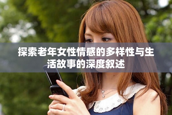探索老年女性情感的多样性与生活故事的深度叙述
