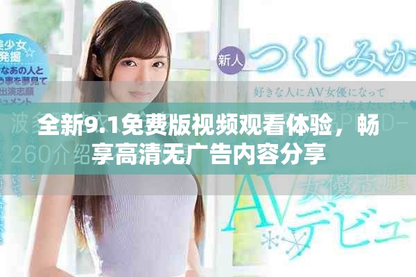 全新9.1免费版视频观看体验，畅享高清无广告内容分享