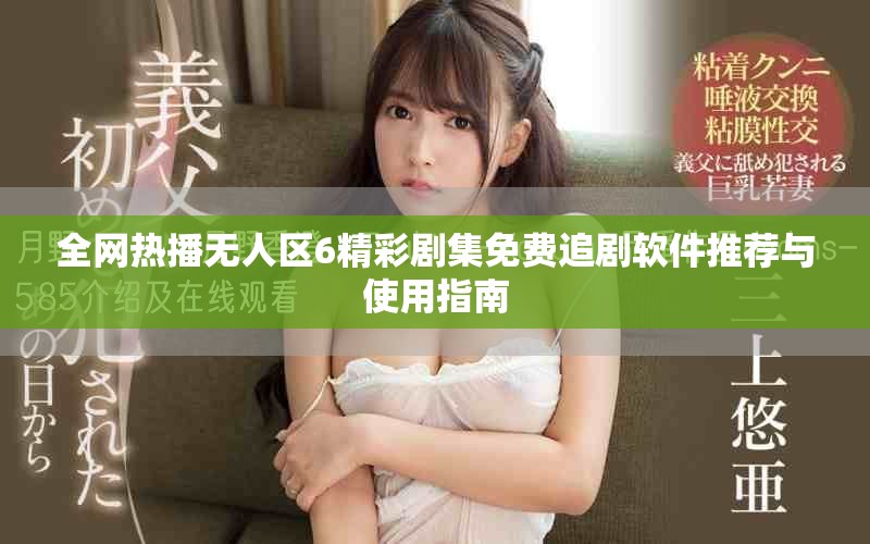 全网热播无人区6精彩剧集免费追剧软件推荐与使用指南