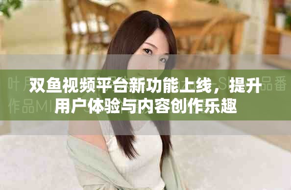 双鱼视频平台新功能上线，提升用户体验与内容创作乐趣