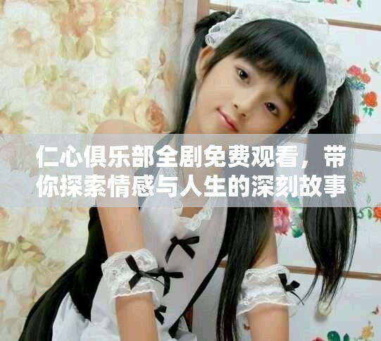 仁心俱乐部全剧免费观看，带你探索情感与人生的深刻故事