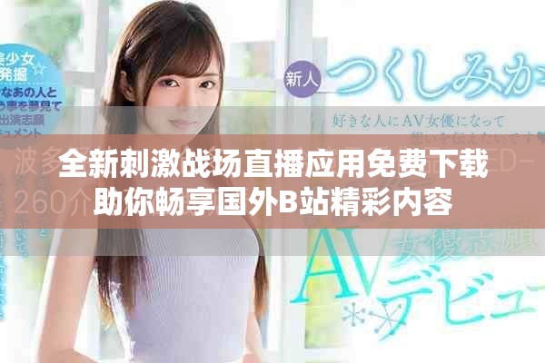 全新刺激战场直播应用免费下载助你畅享国外B站精彩内容
