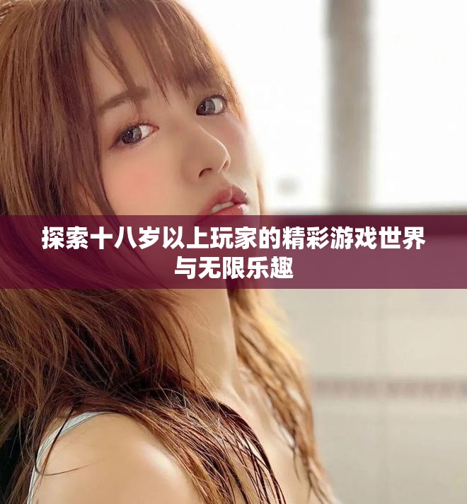 探索十八岁以上玩家的精彩游戏世界与无限乐趣