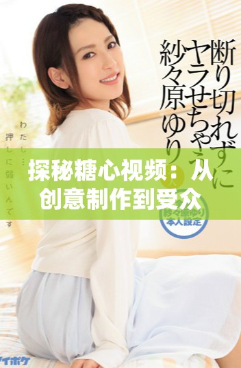 探秘糖心视频：从创意制作到受众反响全解析