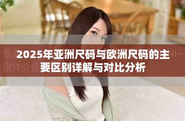 2025年亚洲尺码与欧洲尺码的主要区别详解与对比分析