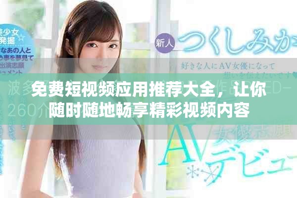 免费短视频应用推荐大全，让你随时随地畅享精彩视频内容