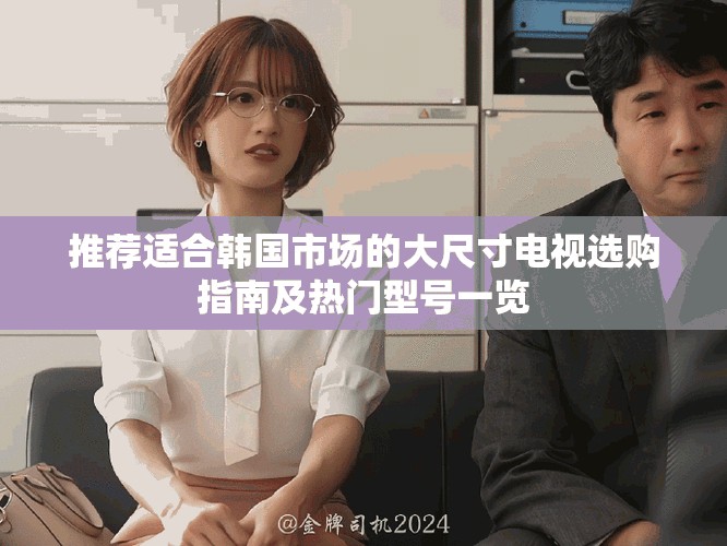 推荐适合韩国市场的大尺寸电视选购指南及热门型号一览